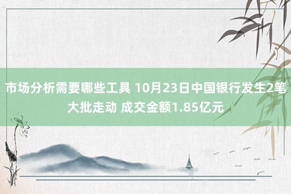 市场分析需要哪些工具 10月23日中国银行发生2笔大批走动 成交金额1.85亿元