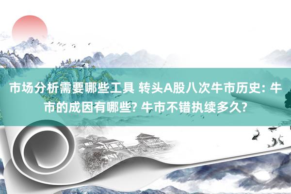 市场分析需要哪些工具 转头A股八次牛市历史: 牛市的成因有哪些? 牛市不错执续多久?