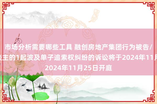 市场分析需要哪些工具 融创房地产集团行为被告/被上诉东谈主的1起波及单子追索权纠纷的诉讼将于2024年11月25日开庭