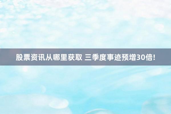 股票资讯从哪里获取 三季度事迹预增30倍!