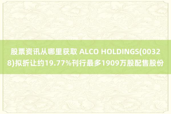 股票资讯从哪里获取 ALCO HOLDINGS(00328)拟折让约19.77%刊行最多1909万股配售股份