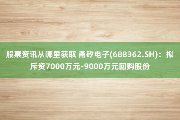 股票资讯从哪里获取 甬矽电子(688362.SH)：拟斥资7000万元-9000万元回购股份