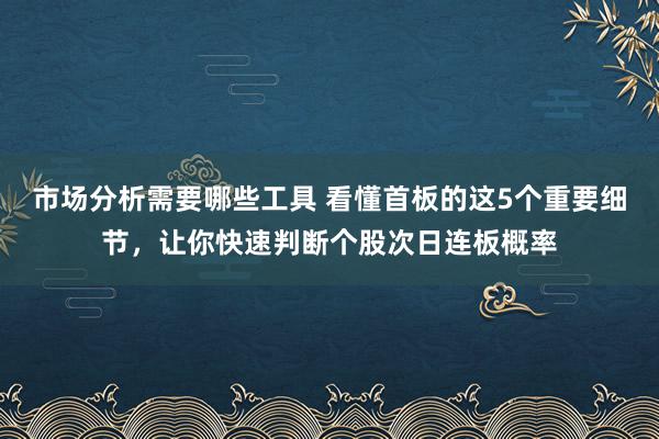 市场分析需要哪些工具 看懂首板的这5个重要细节，让你快速判断个股次日连板概率