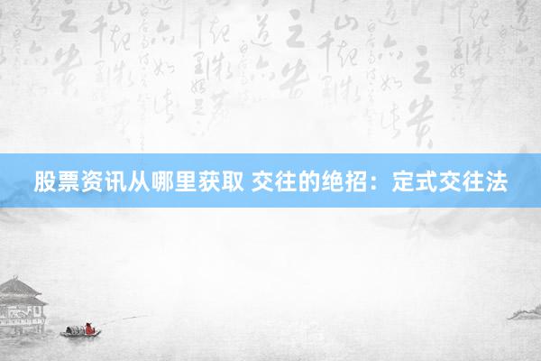 股票资讯从哪里获取 交往的绝招：定式交往法