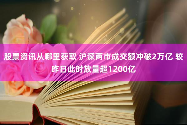 股票资讯从哪里获取 沪深两市成交额冲破2万亿 较昨日此时放量超1200亿