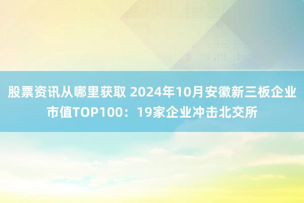 股票资讯从哪里获取 2024年10月安徽新三板企业市值TOP100：19家企业冲击北交所