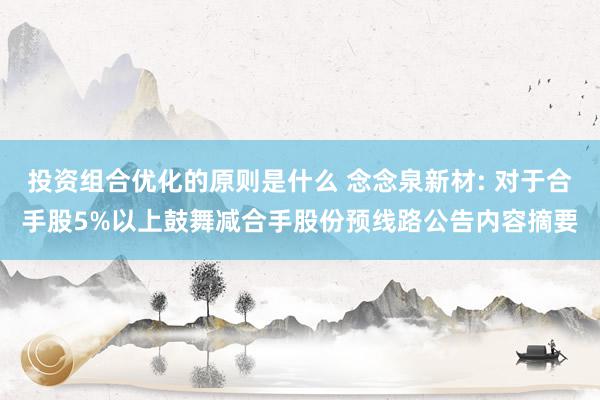 投资组合优化的原则是什么 念念泉新材: 对于合手股5%以上鼓舞减合手股份预线路公告内容摘要