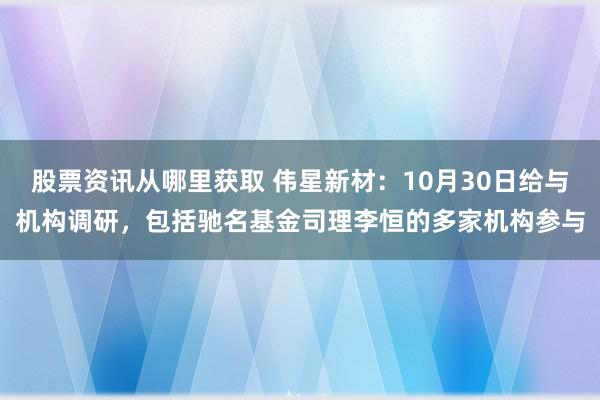 股票资讯从哪里获取 伟星新材：10月30日给与机构调研，包括驰名基金司理李恒的多家机构参与