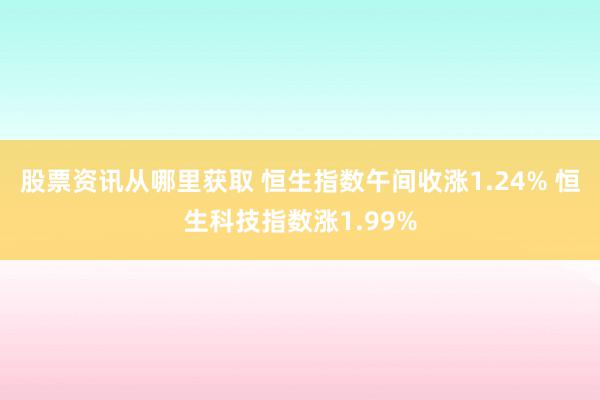 股票资讯从哪里获取 恒生指数午间收涨1.24% 恒生科技指数涨1.99%