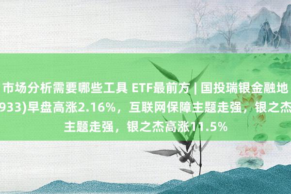 市场分析需要哪些工具 ETF最前方 | 国投瑞银金融地产ETF(159933)早盘高涨2.16%，互联网保障主题走强，银之杰高涨11.5%