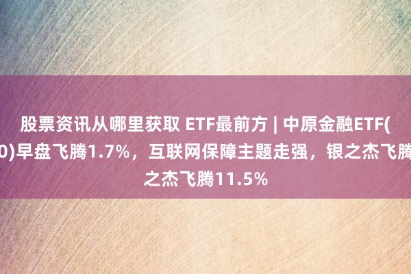 股票资讯从哪里获取 ETF最前方 | 中原金融ETF(510650)早盘飞腾1.7%，互联网保障主题走强，银之杰飞腾11.5%