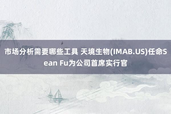 市场分析需要哪些工具 天境生物(IMAB.US)任命Sean Fu为公司首席实行官