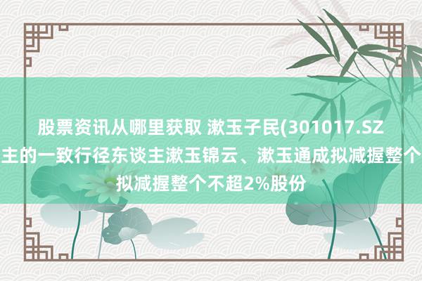 股票资讯从哪里获取 漱玉子民(301017.SZ)：实控东谈主的一致行径东谈主漱玉锦云、漱玉通成拟减握整个不超2%股份