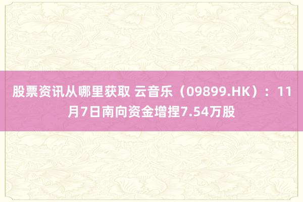 股票资讯从哪里获取 云音乐（09899.HK）：11月7日南向资金增捏7.54万股