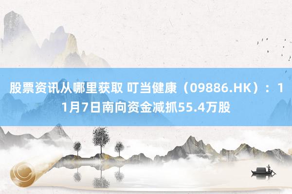 股票资讯从哪里获取 叮当健康（09886.HK）：11月7日南向资金减抓55.4万股