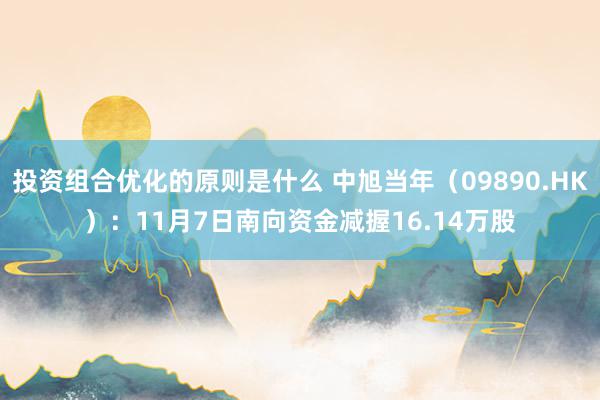 投资组合优化的原则是什么 中旭当年（09890.HK）：11月7日南向资金减握16.14万股