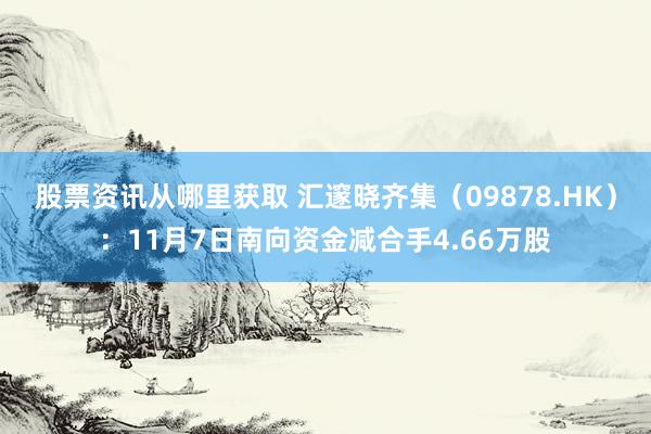 股票资讯从哪里获取 汇邃晓齐集（09878.HK）：11月7日南向资金减合手4.66万股