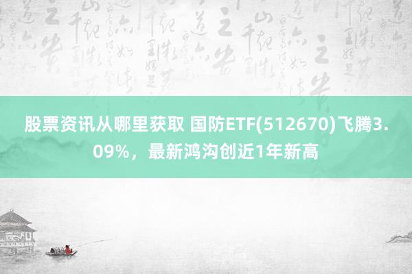 股票资讯从哪里获取 国防ETF(512670)飞腾3.09%，最新鸿沟创近1年新高