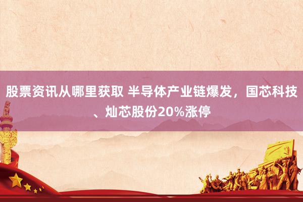 股票资讯从哪里获取 半导体产业链爆发，国芯科技、灿芯股份20%涨停