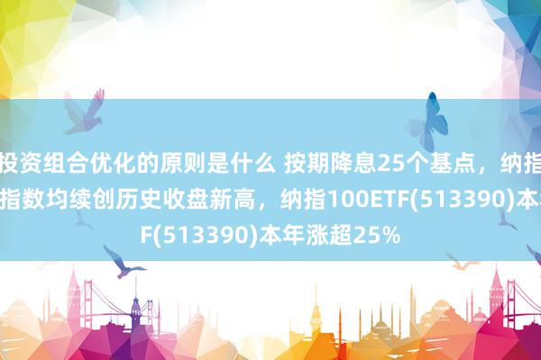 投资组合优化的原则是什么 按期降息25个基点，纳指、标普500指数均续创历史收盘新高，纳指100ETF(513390)本年涨超25%