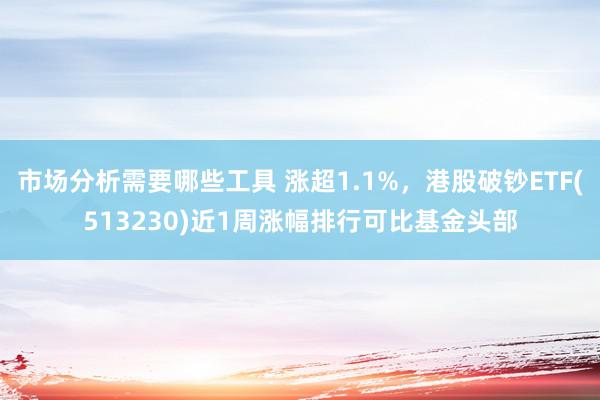 市场分析需要哪些工具 涨超1.1%，港股破钞ETF(513230)近1周涨幅排行可比基金头部