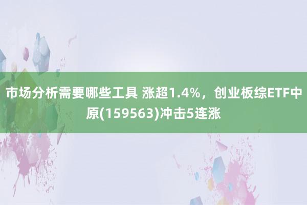 市场分析需要哪些工具 涨超1.4%，创业板综ETF中原(159563)冲击5连涨