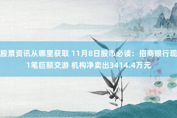 股票资讯从哪里获取 11月8日股市必读：招商银行现1笔巨额交游 机构净卖出3414.4万元