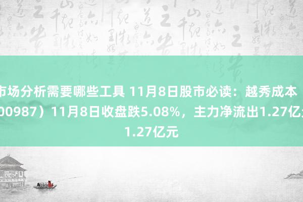 市场分析需要哪些工具 11月8日股市必读：越秀成本（000987）11月8日收盘跌5.08%，主力净流出1.27亿元