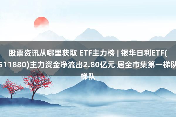 股票资讯从哪里获取 ETF主力榜 | 银华日利ETF(511880)主力资金净流出2.80亿元 居全市集第一梯队