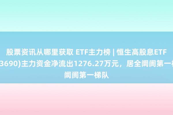 股票资讯从哪里获取 ETF主力榜 | 恒生高股息ETF(513690)主力资金净流出1276.27万元，居全阛阓第一梯队