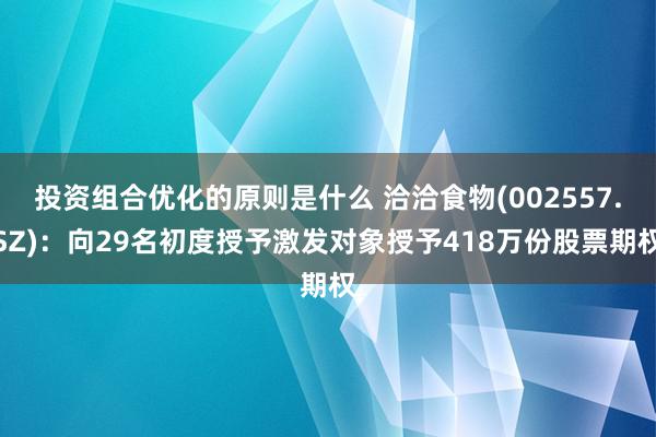 投资组合优化的原则是什么 洽洽食物(002557.SZ)：向29名初度授予激发对象授予418万份股票期权