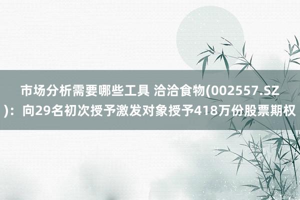 市场分析需要哪些工具 洽洽食物(002557.SZ)：向29名初次授予激发对象授予418万份股票期权