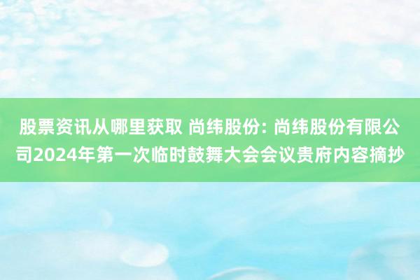 股票资讯从哪里获取 尚纬股份: 尚纬股份有限公司2024年第一次临时鼓舞大会会议贵府内容摘抄