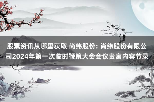 股票资讯从哪里获取 尚纬股份: 尚纬股份有限公司2024年第一次临时鞭策大会会议贵寓内容节录