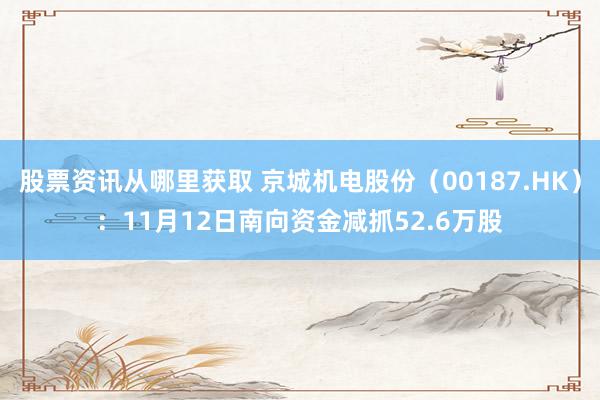 股票资讯从哪里获取 京城机电股份（00187.HK）：11月12日南向资金减抓52.6万股