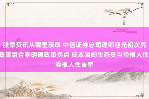 股票资讯从哪里获取 中信证券总司理邹迎光初次亮相: 政策组合拳明确政策拐点 成本阛阓生态妥当验根人性重塑