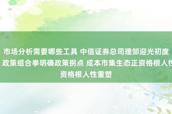 市场分析需要哪些工具 中信证券总司理邹迎光初度亮相: 政策组合拳明确政策拐点 成本市集生态正资格根人性重塑