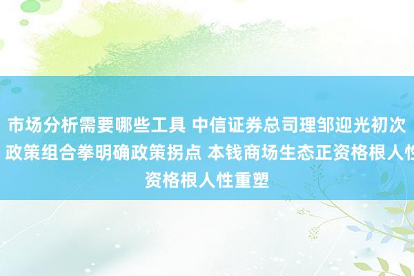 市场分析需要哪些工具 中信证券总司理邹迎光初次亮相: 政策组合拳明确政策拐点 本钱商场生态正资格根人性重塑