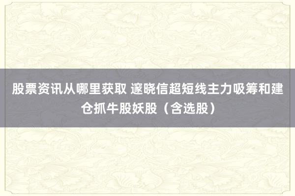 股票资讯从哪里获取 邃晓信超短线主力吸筹和建仓抓牛股妖股（含选股）