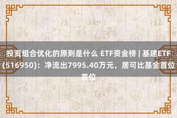 投资组合优化的原则是什么 ETF资金榜 | 基建ETF(516950)：净流出7995.40万元，居可比基金首位