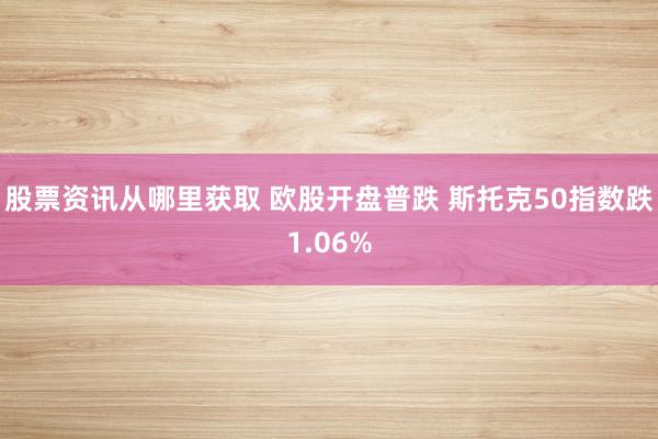 股票资讯从哪里获取 欧股开盘普跌 斯托克50指数跌1.06%