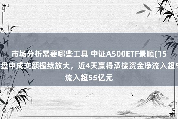 市场分析需要哪些工具 中证A500ETF景顺(159353)盘中成交额握续放大，近4天赢得承接资金净流入超55亿元