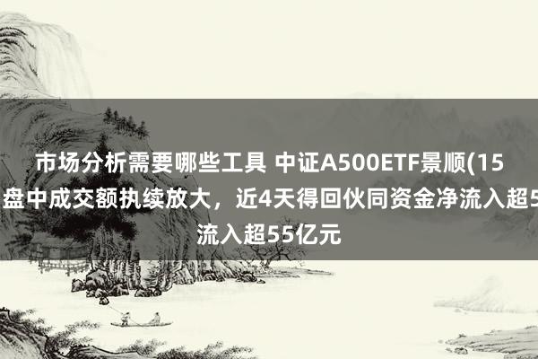 市场分析需要哪些工具 中证A500ETF景顺(159353)盘中成交额执续放大，近4天得回伙同资金净流入超55亿元