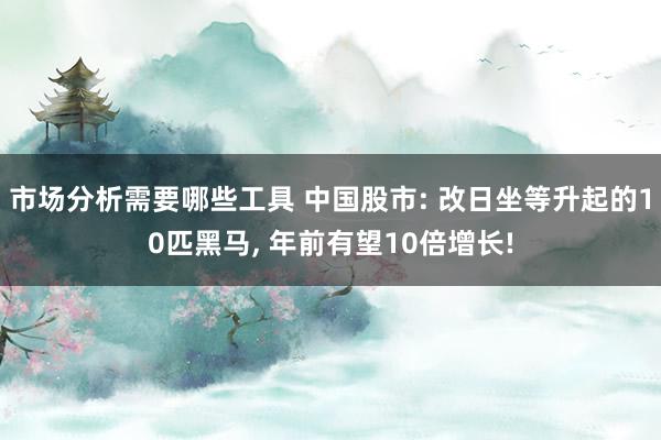 市场分析需要哪些工具 中国股市: 改日坐等升起的10匹黑马, 年前有望10倍增长!