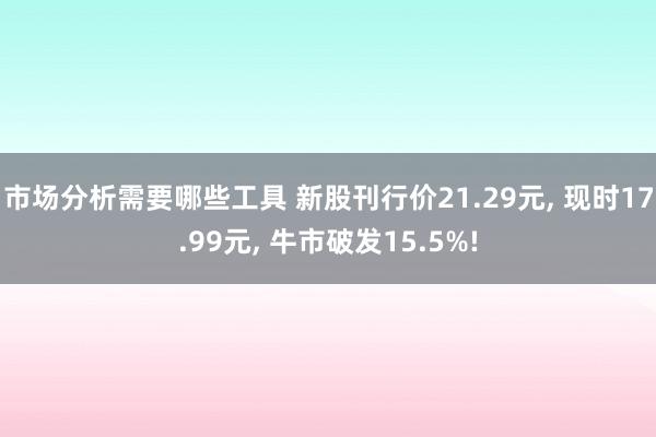 市场分析需要哪些工具 新股刊行价21.29元, 现时17.99元, 牛市破发15.5%!