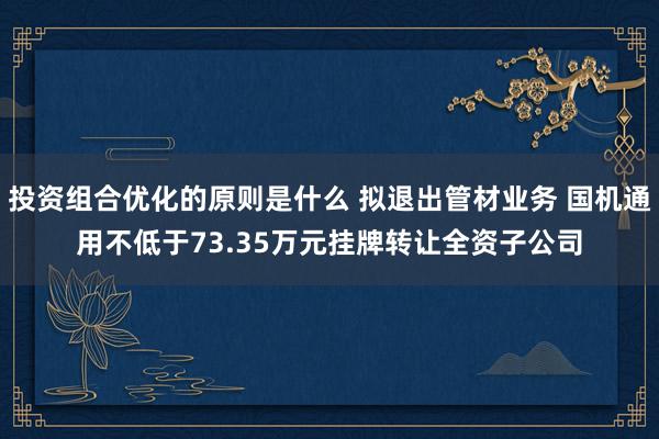 投资组合优化的原则是什么 拟退出管材业务 国机通用不低于73.35万元挂牌转让全资子公司