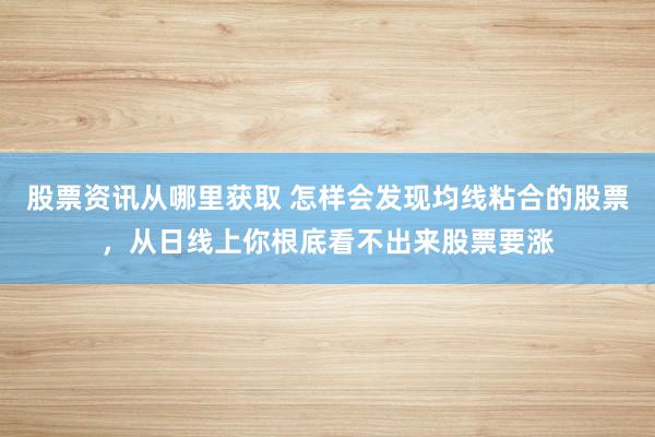 股票资讯从哪里获取 怎样会发现均线粘合的股票，从日线上你根底看不出来股票要涨