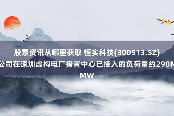 股票资讯从哪里获取 恒实科技(300513.SZ)：公司在深圳虚构电厂措置中心已接入的负荷量约290MW