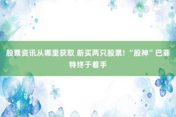 股票资讯从哪里获取 新买两只股票! “股神”巴菲特终于着手