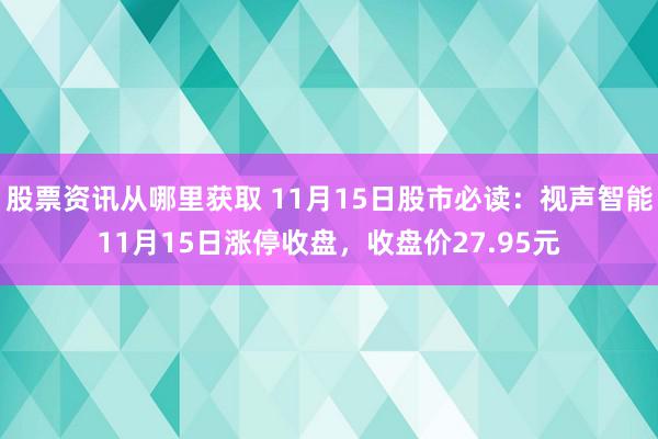 股票资讯从哪里获取 11月15日股市必读：视声智能11月15日涨停收盘，收盘价27.95元